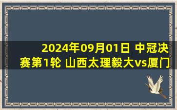 2024年09月01日 中冠决赛第1轮 山西太理毅大vs厦门壹零贰陆 全场录像